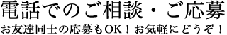 電話でのご相談・ご応募。お友達同士の応募もOK！お気軽にどうぞ！